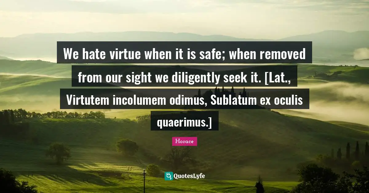 We hate virtue when it is safe; when removed from our sight we diligently seek it. [Lat., Virtutem incolumem odimus, Sublatum ex oculis quaerimus.]
