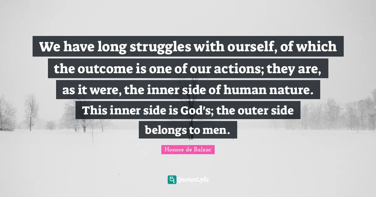 We have long struggles with ourself, of which the outcome is one of our actions; they are, as it were, the inner side of human nature. This inner side is God's; the outer side belongs to men.