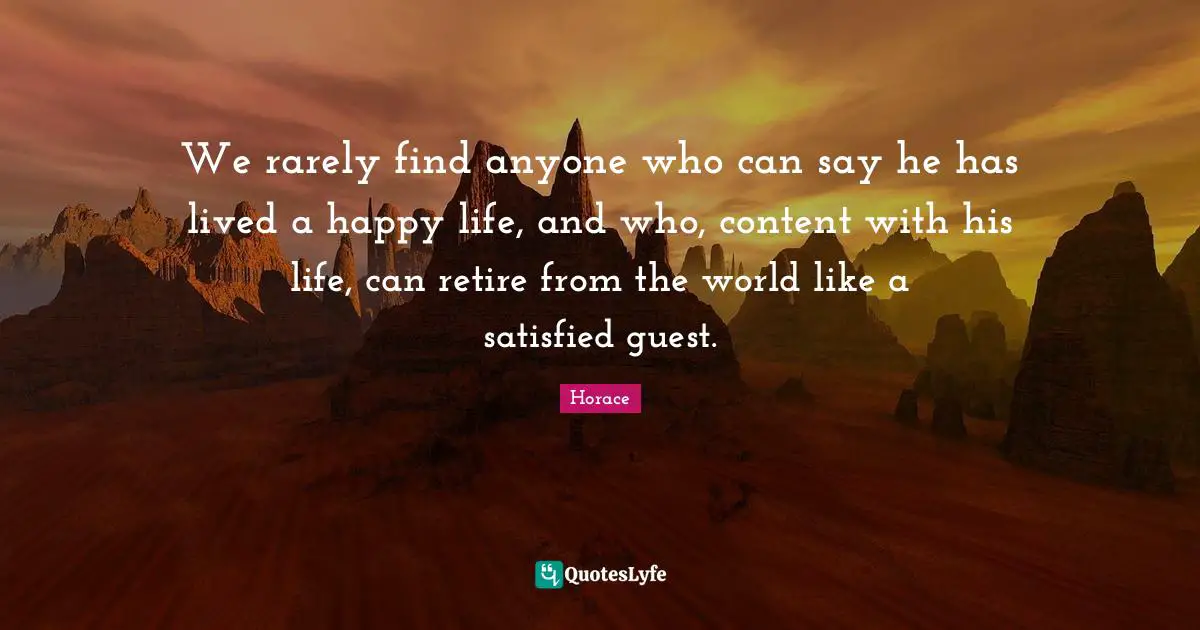 We rarely find anyone who can say he has lived a happy life, and who, content with his life, can retire from the world like a satisfied guest.