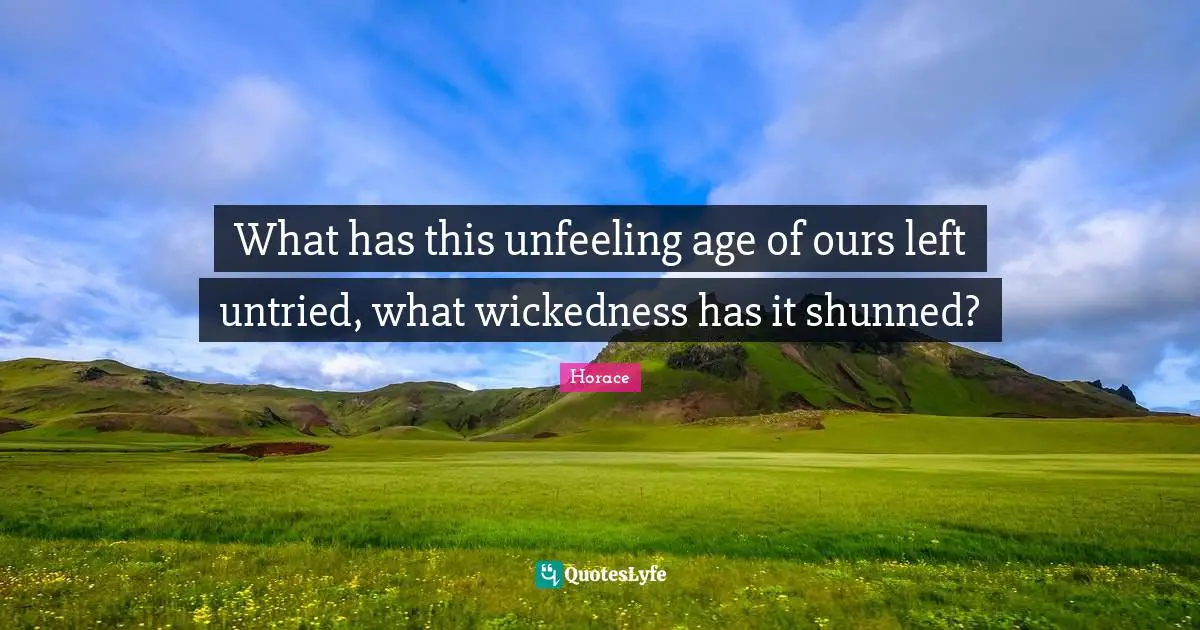 What has this unfeeling age of ours left untried, what wickedness has it shunned?