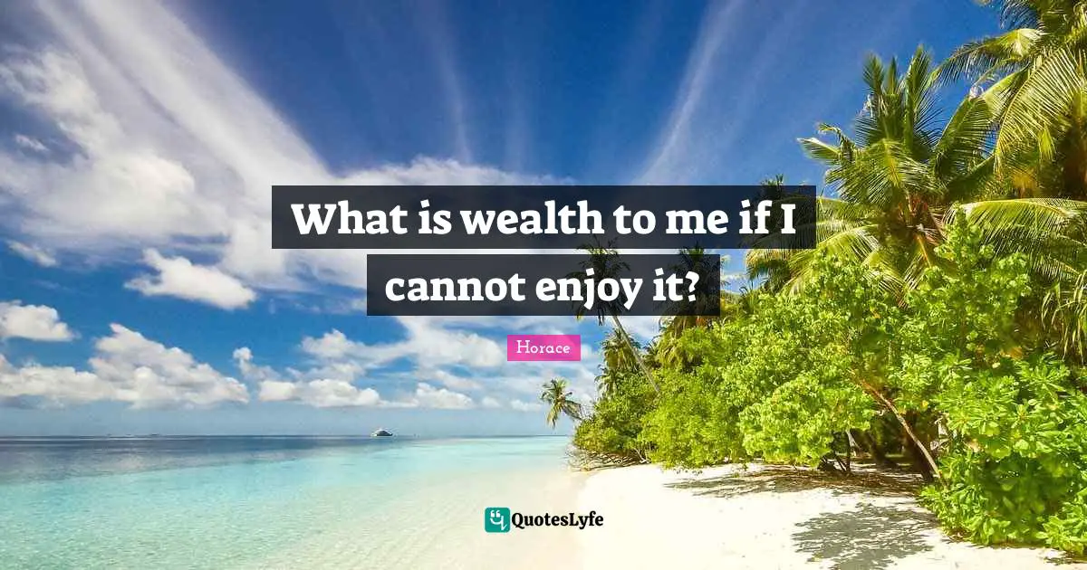 What is wealth to me if I cannot enjoy it?