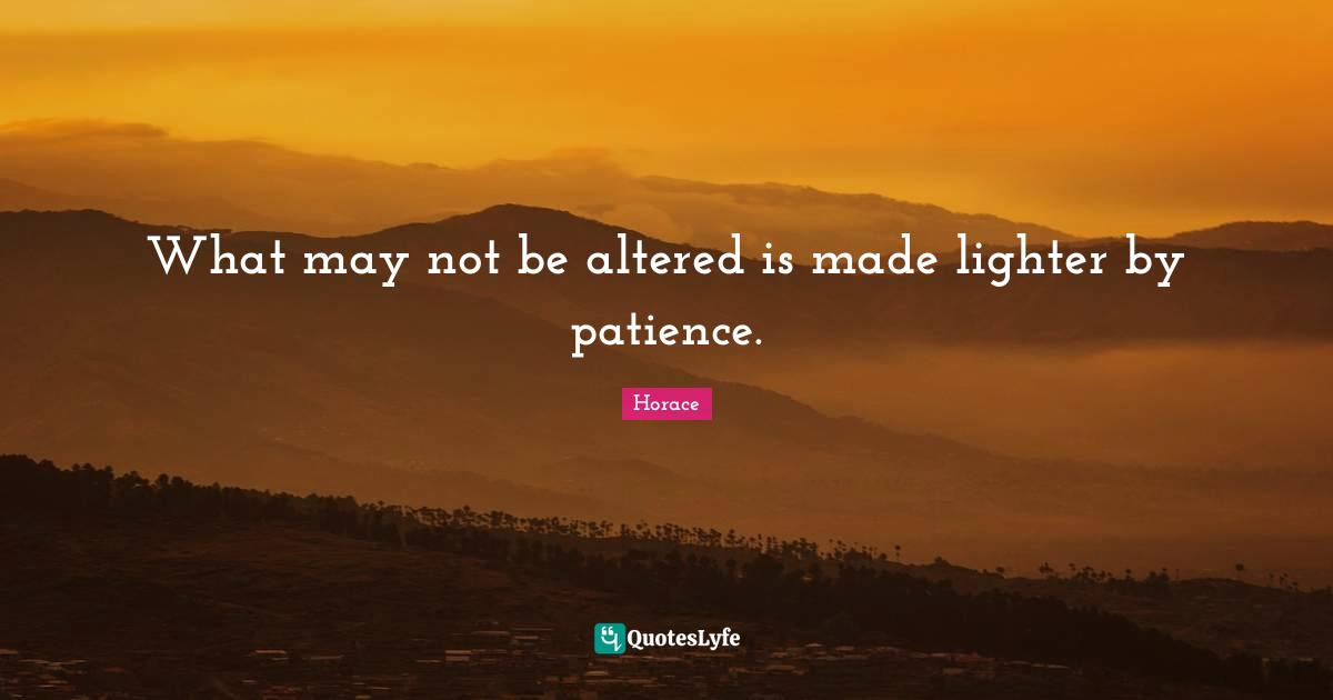 What may not be altered is made lighter by patience.