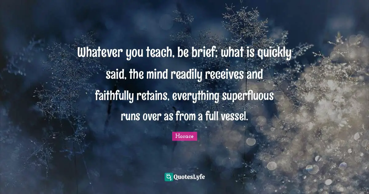 Vessel Quotes: "Whatever you teach, be brief; what is quickly said, the mind readily receives and faithfully retains, everything superfluous runs over as from a full vessel."