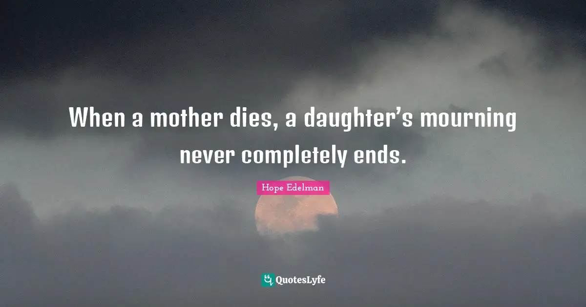 Mourning Quotes: "When a mother dies, a daughter’s mourning never completely ends."