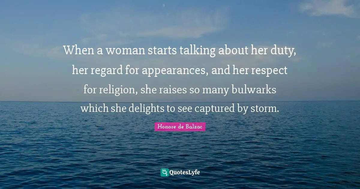When a woman starts talking about her duty, her regard for appearances, and her respect for religion, she raises so many bulwarks which she delights to see captured by storm.