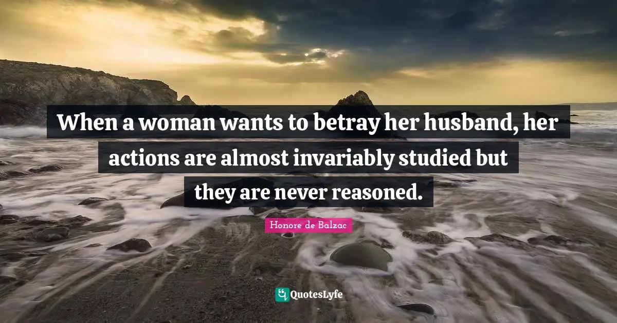 When a woman wants to betray her husband, her actions are almost invariably studied but they are never reasoned.