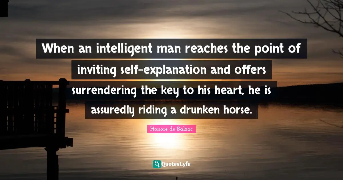 When an intelligent man reaches the point of inviting self-explanation and offers surrendering the key to his heart, he is assuredly riding a drunken horse.