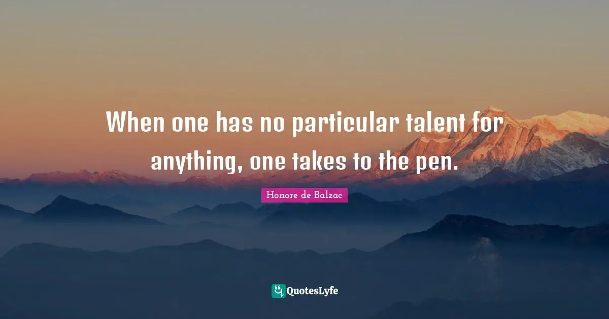 When one has no particular talent for anything, one takes to the pen.