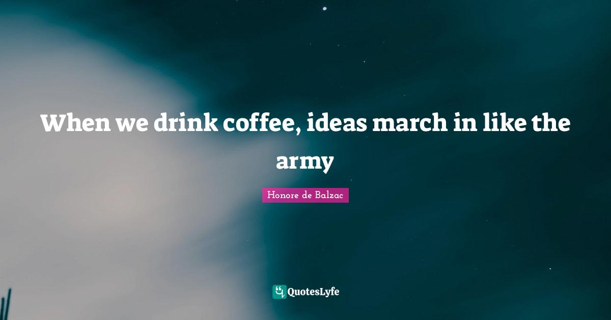 When we drink coffee, ideas march in like the army