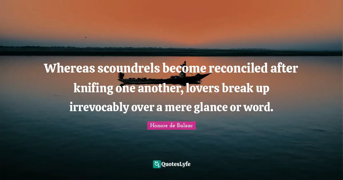 Whereas scoundrels become reconciled after knifing one another, lovers break up irrevocably over a mere glance or word.