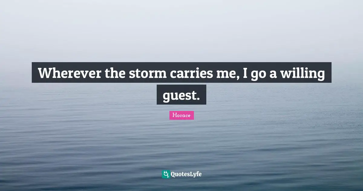 Wherever the storm carries me, I go a willing guest.