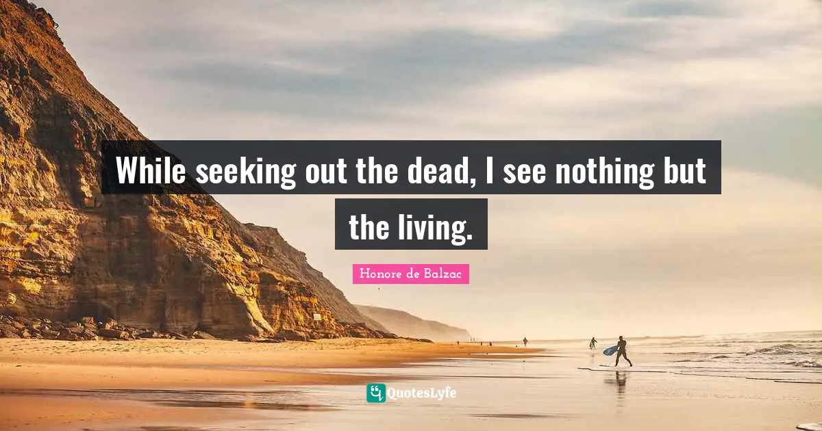 While seeking out the dead, I see nothing but the living.