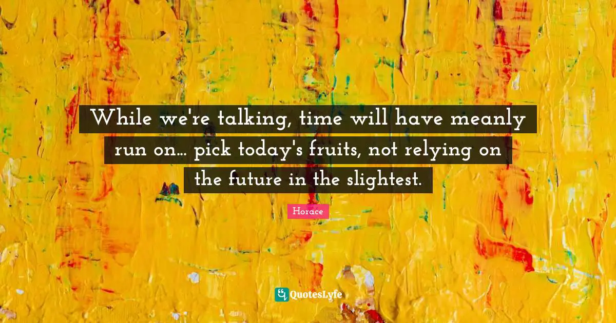 While we're talking, time will have meanly run on... pick today's fruits, not relying on the future in the slightest.