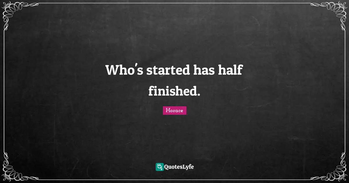 Who's started has half finished.