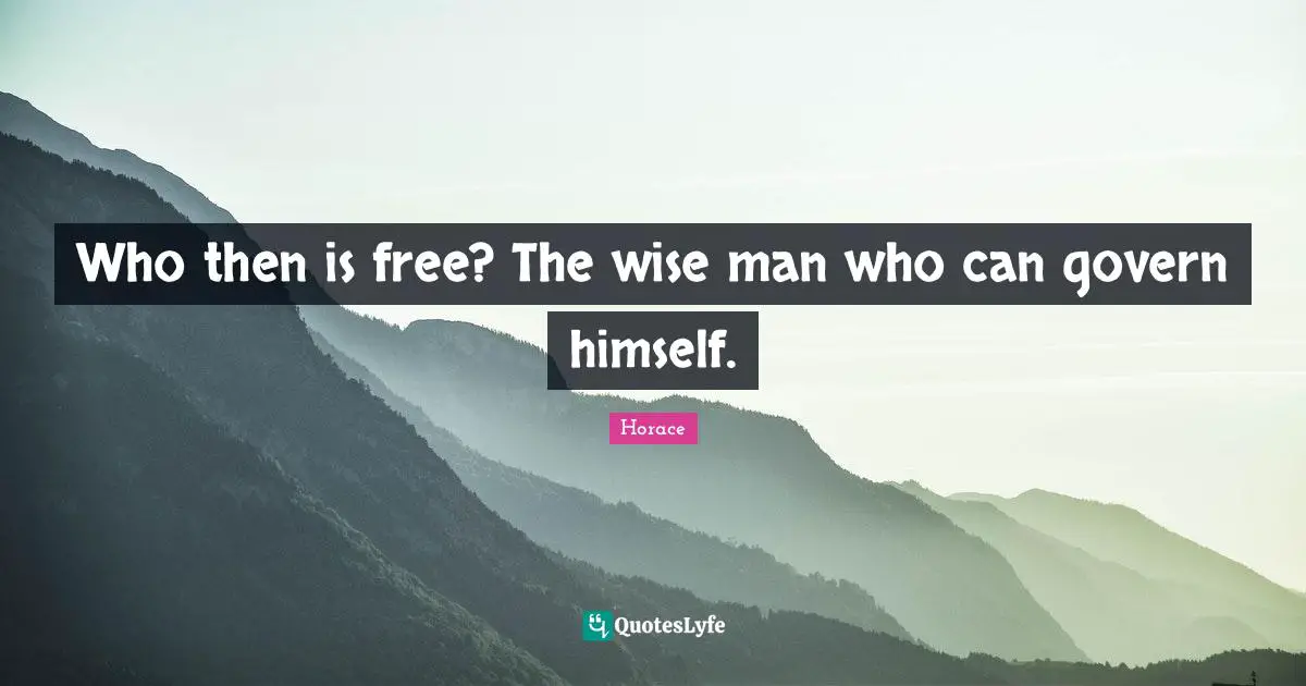 Who then is free? The wise man who can govern himself.