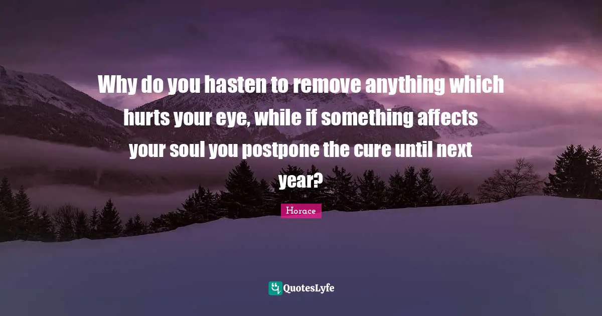 Why do you hasten to remove anything which hurts your eye, while if something affects your soul you postpone the cure until next year?