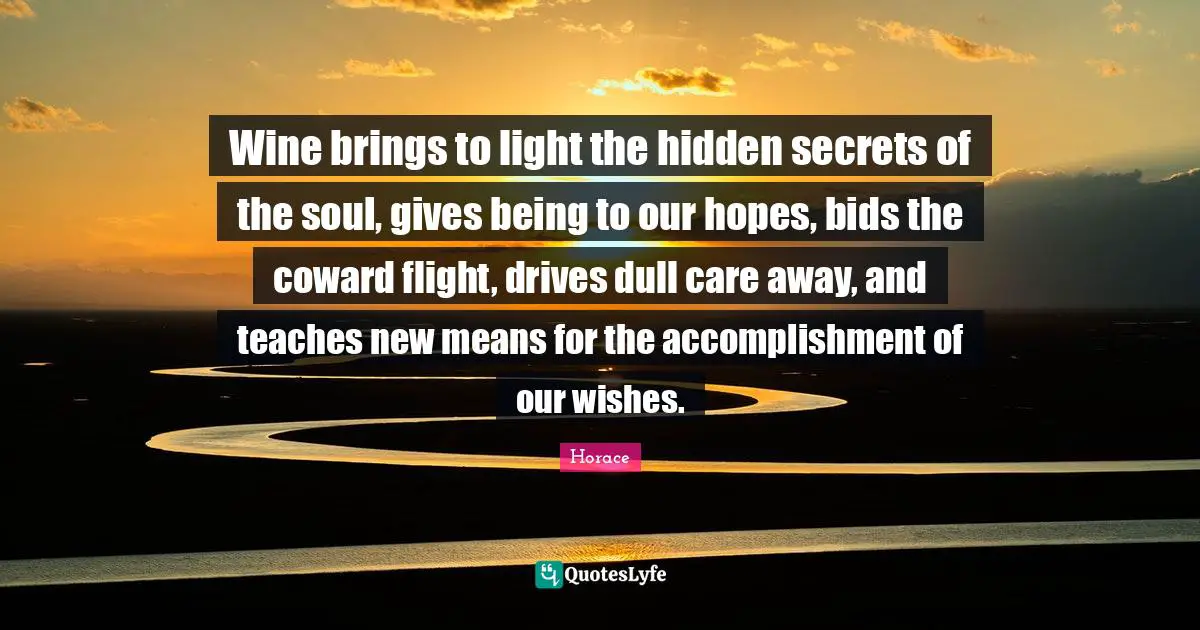 Hidden Quotes: "Wine brings to light the hidden secrets of the soul, gives being to our hopes, bids the coward flight, drives dull care away, and teaches new means for the accomplishment of our wishes."