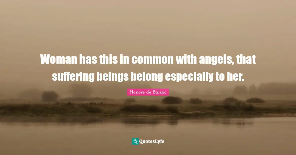 Woman has this in common with angels, that suffering beings belong especially to her.
