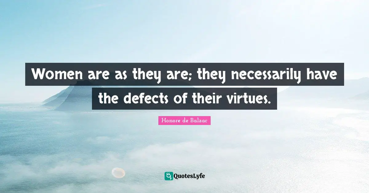 Women are as they are; they necessarily have the defects of their virtues.