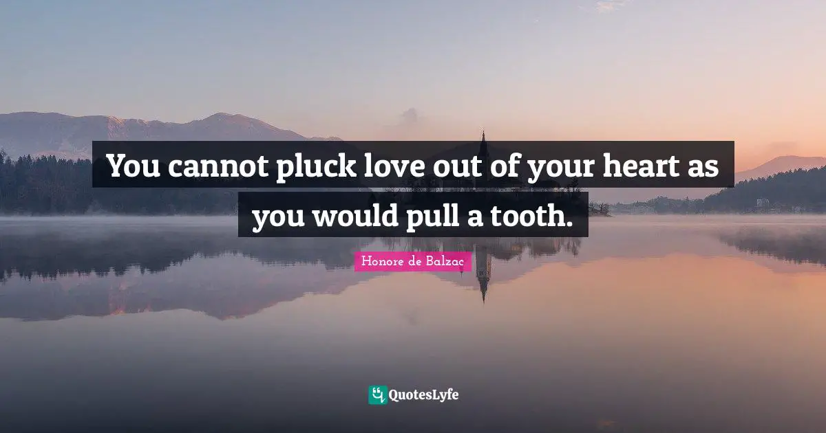 You cannot pluck love out of your heart as you would pull a tooth.