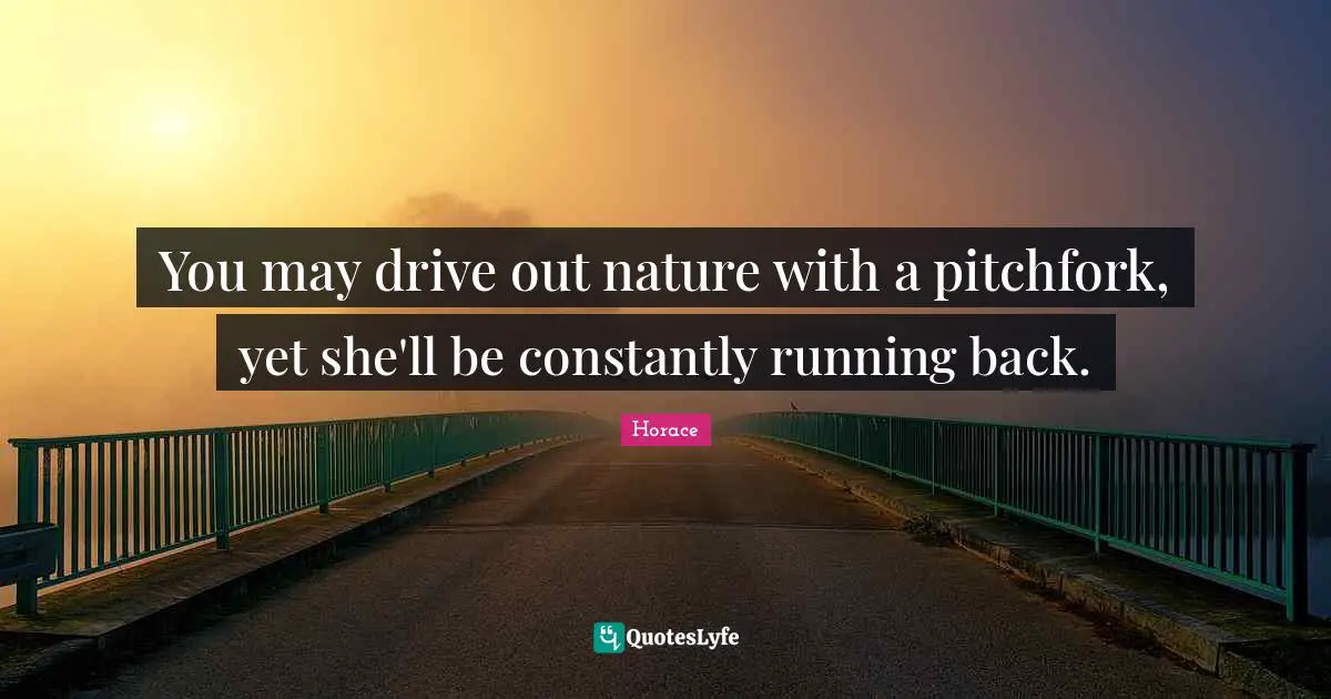 You may drive out nature with a pitchfork, yet she'll be constantly running back.