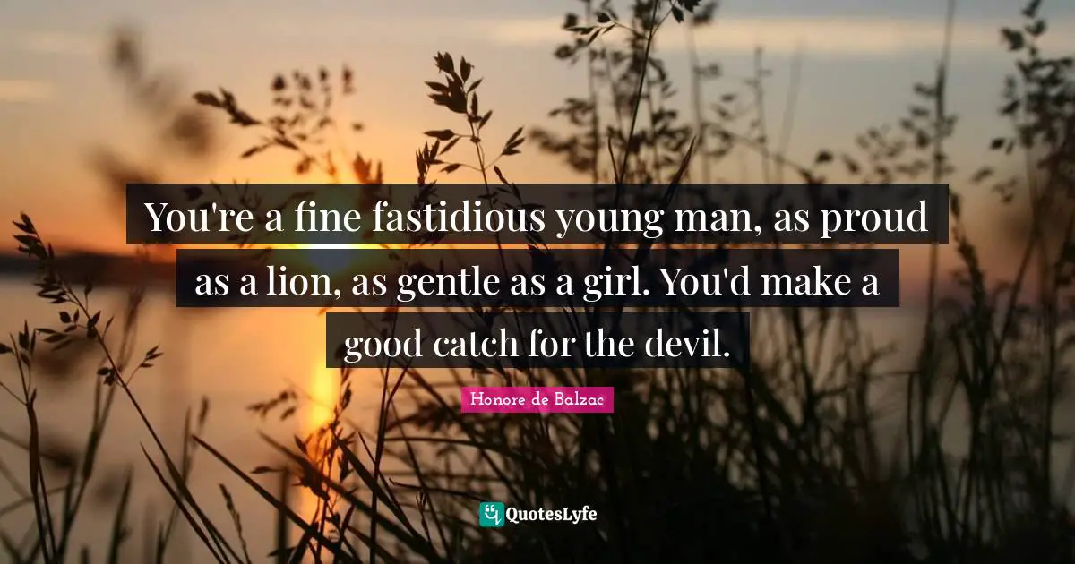 You're a fine fastidious young man, as proud as a lion, as gentle as a girl. You'd make a good catch for the devil.