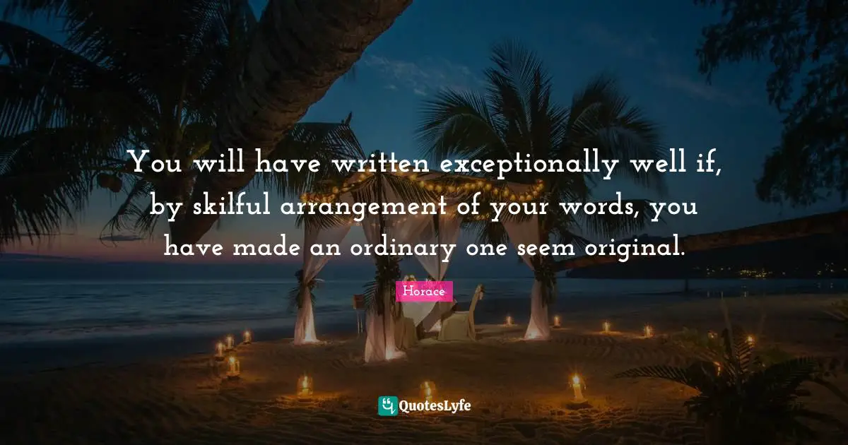 You will have written exceptionally well if, by skilful arrangement of your words, you have made an ordinary one seem original.