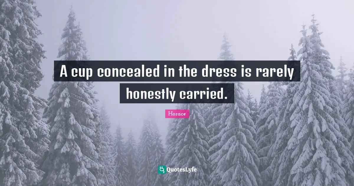 A cup concealed in the dress is rarely honestly carried.