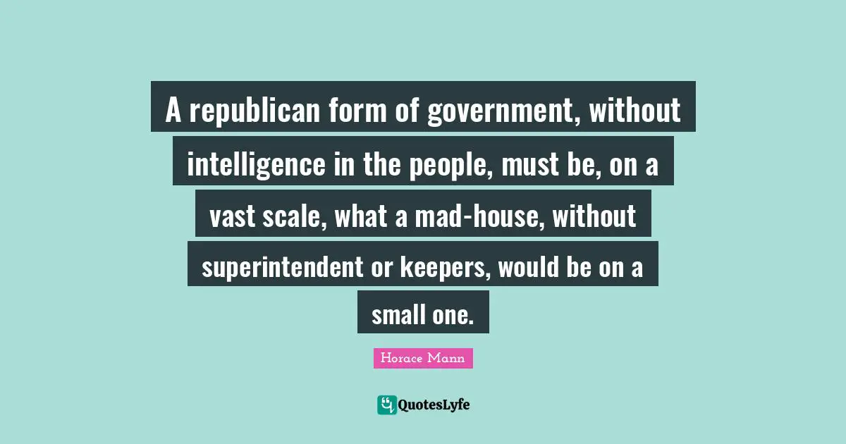 A republican form of government, without intelligence in the people, must be, on a vast scale, what a mad-house, without superintendent or keepers, would be on a small one.