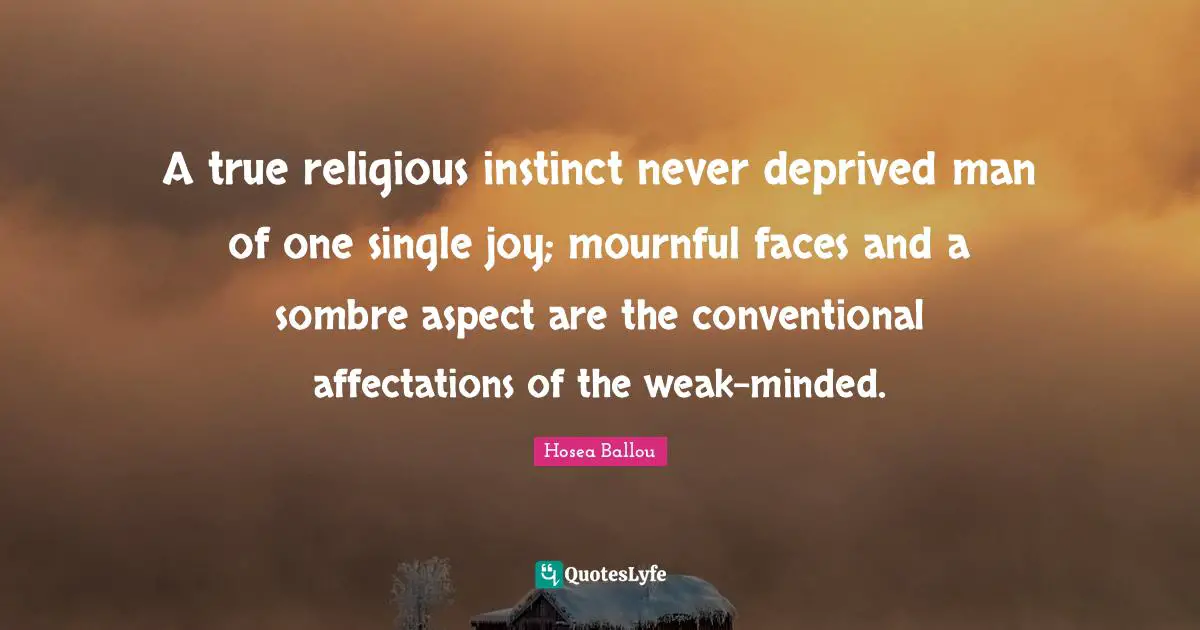 A true religious instinct never deprived man of one single joy; mournful faces and a sombre aspect are the conventional affectations of the weak-minded.