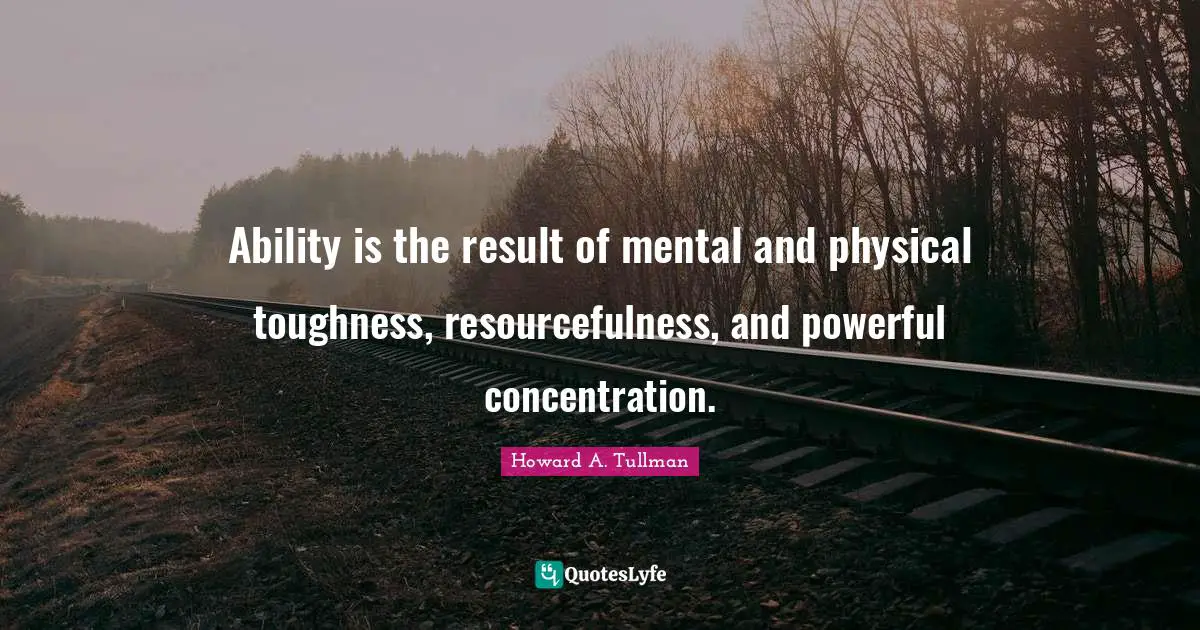 Ability is the result of mental and physical toughness, resourcefulness, and powerful concentration.