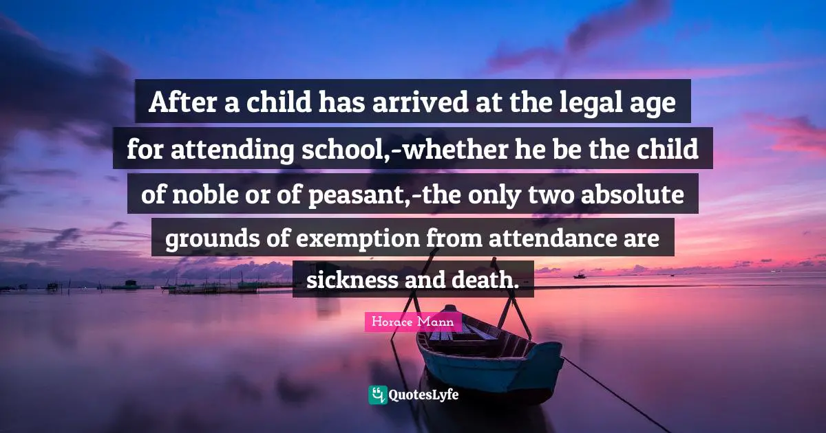 After a child has arrived at the legal age for attending school,-whether he be the child of noble or of peasant,-the only two absolute grounds of exemption from attendance are sickness and death.