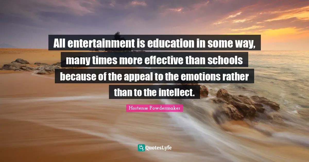 Hortense Powdermaker Quotes: "All entertainment is education in some way, many times more effective than schools because of the appeal to the emotions rather than to the intellect."
