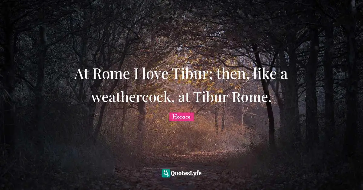 At Rome I love Tibur; then, like a weathercock, at Tibur Rome.