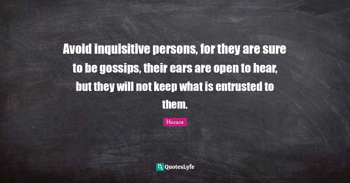 Avoid inquisitive persons, for they are sure to be gossips, their ears are open to hear, but they will not keep what is entrusted to them.