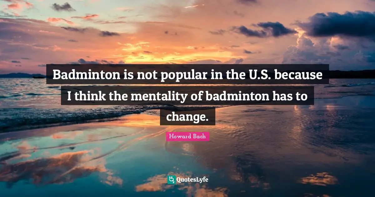 Mentality Quotes: "Badminton is not popular in the U.S. because I think the mentality of badminton has to change."