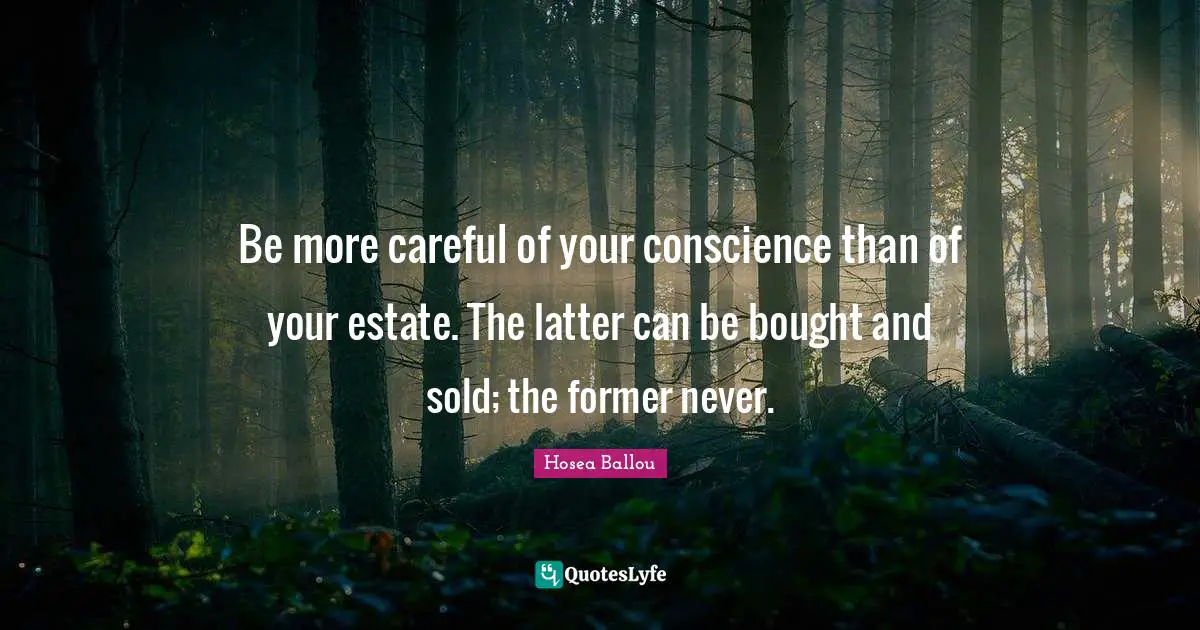 Be more careful of your conscience than of your estate. The latter can be bought and sold; the former never.