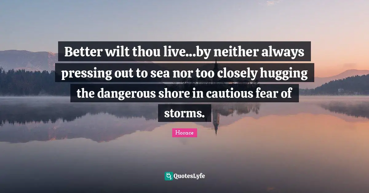 Better wilt thou live...by neither always pressing out to sea nor too closely hugging the dangerous shore in cautious fear of storms.