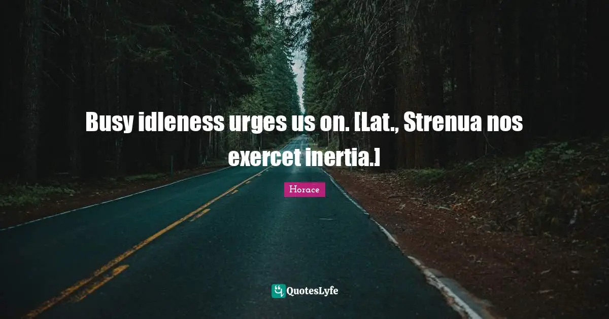 Urges Quotes: "Busy idleness urges us on. [Lat., Strenua nos exercet inertia.]"