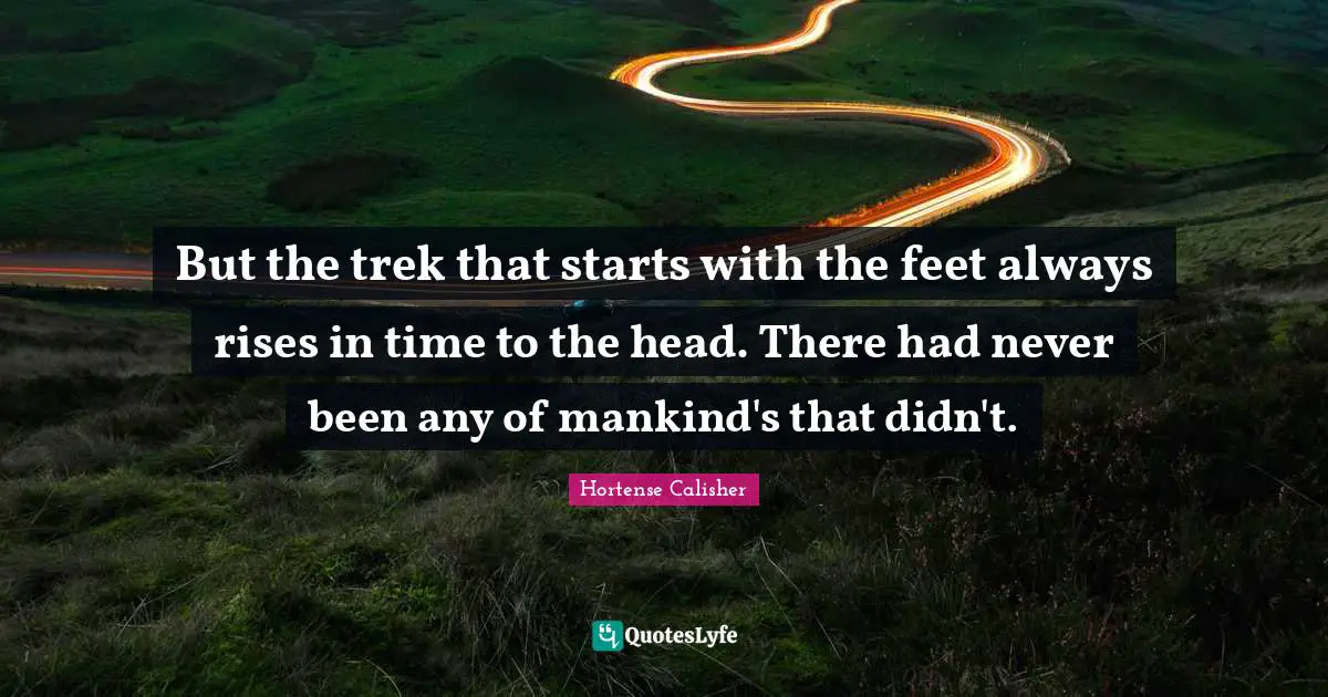 But the trek that starts with the feet always rises in time to the head. There had never been any of mankind's that didn't.