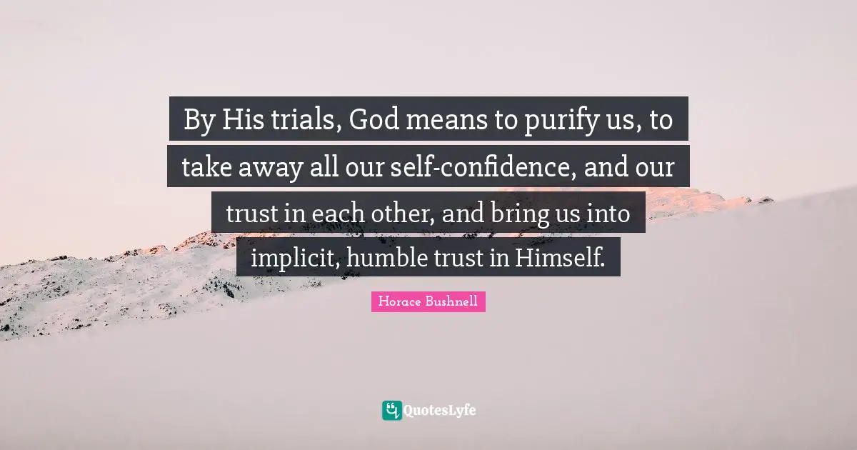 By His trials, God means to purify us, to take away all our self-confidence, and our trust in each other, and bring us into implicit, humble trust in Himself.