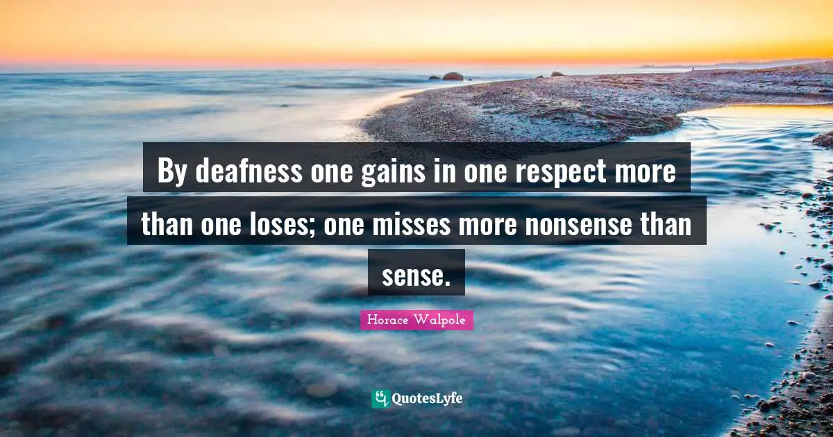 Horace Walpole Quotes: "By deafness one gains in one respect more than one loses; one misses more nonsense than sense."