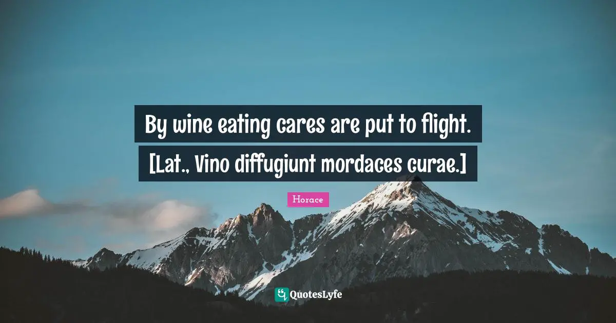 By wine eating cares are put to flight. [Lat., Vino diffugiunt mordaces curae.]