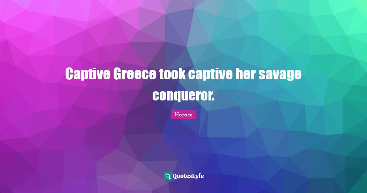 Captive Greece took captive her savage conqueror.