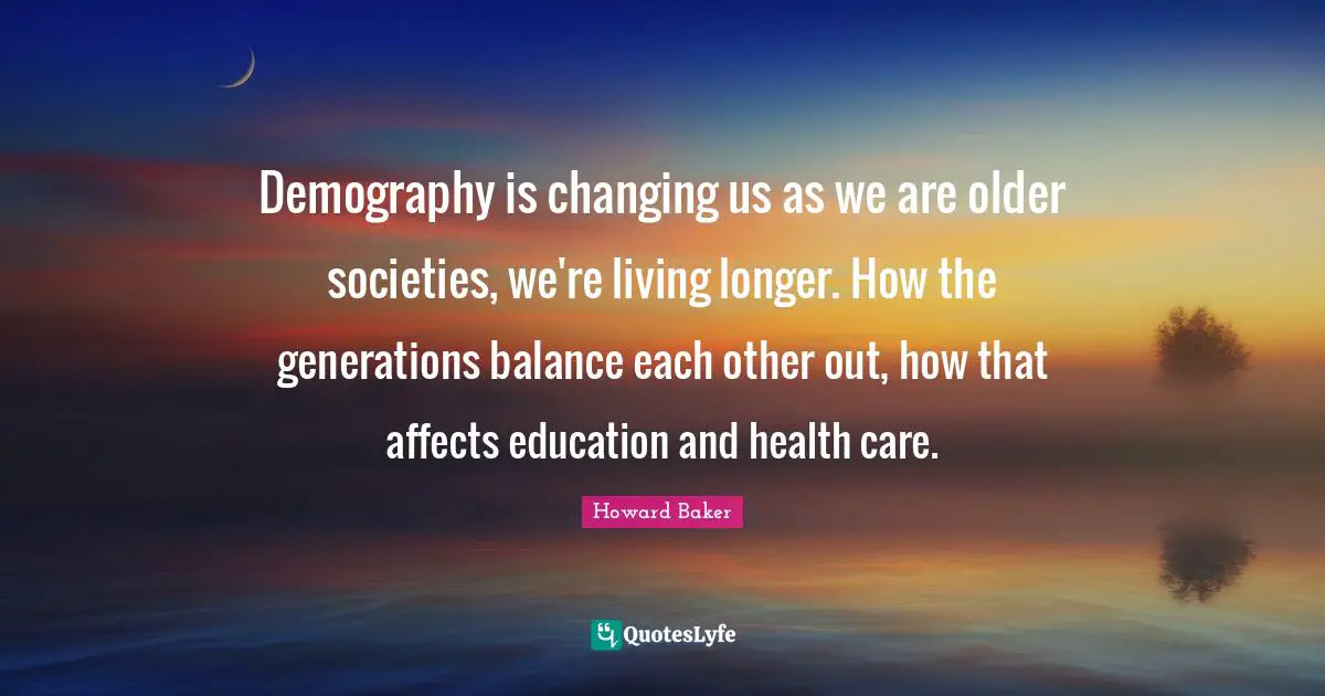Demography is changing us as we are older societies, we're living longer. How the generations balance each other out, how that affects education and health care.