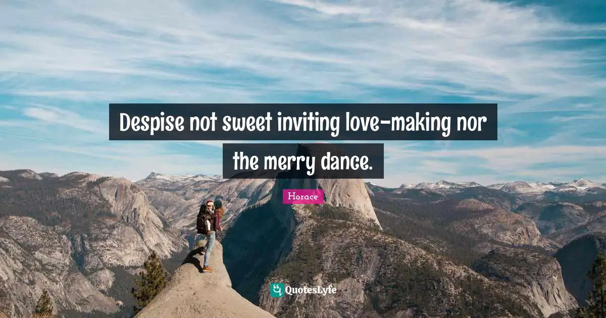 Despise not sweet inviting love-making nor the merry dance.