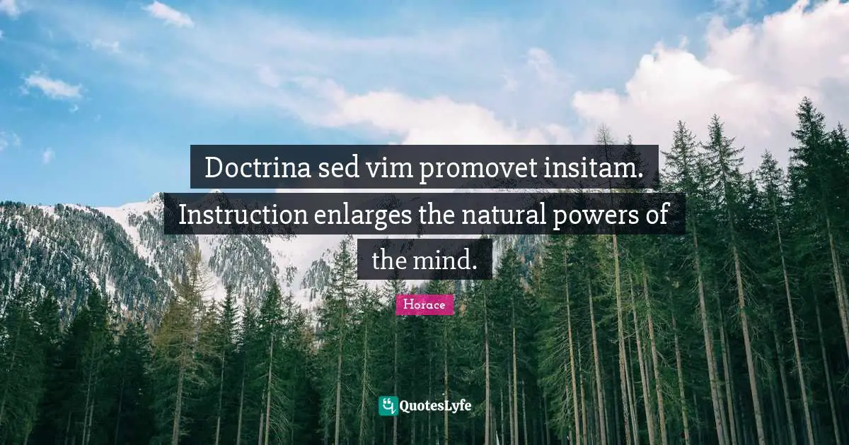 Doctrina sed vim promovet insitam. Instruction enlarges the natural powers of the mind.