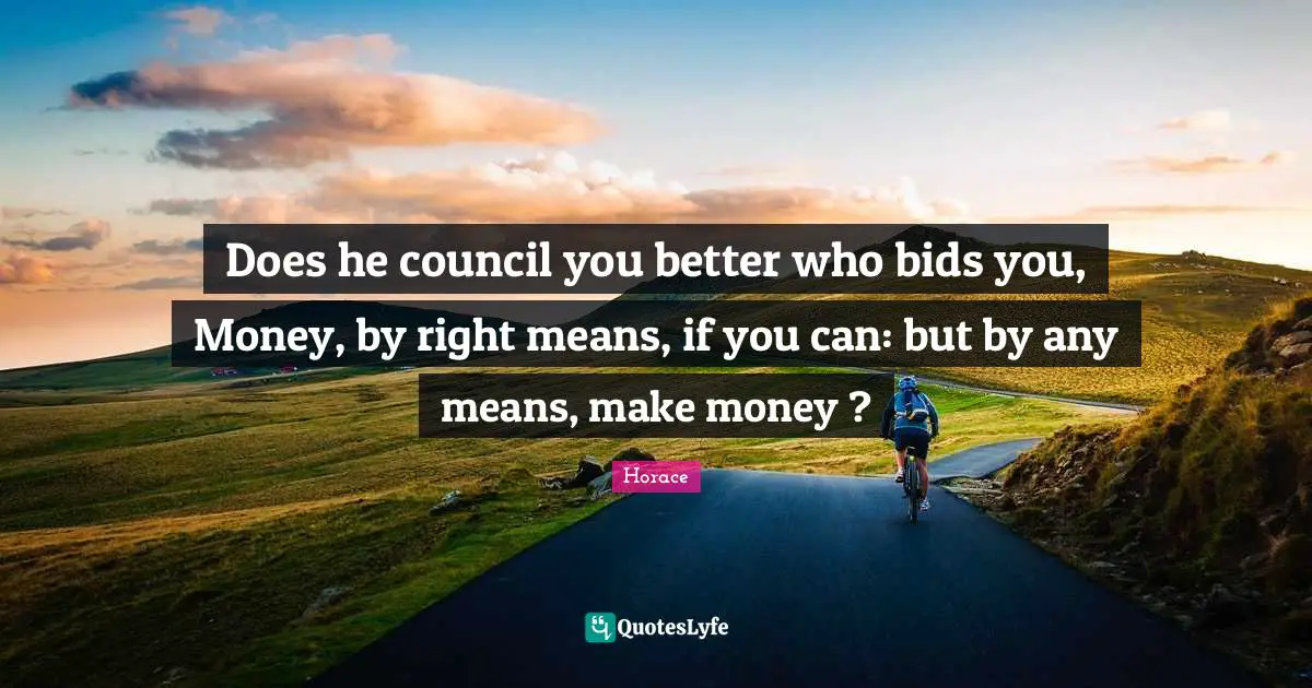 Does he council you better who bids you, Money, by right means, if you can: but by any means, make money ?