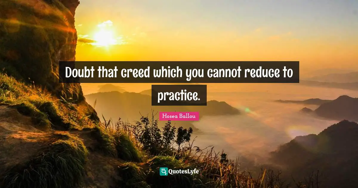 Doubt that creed which you cannot reduce to practice.