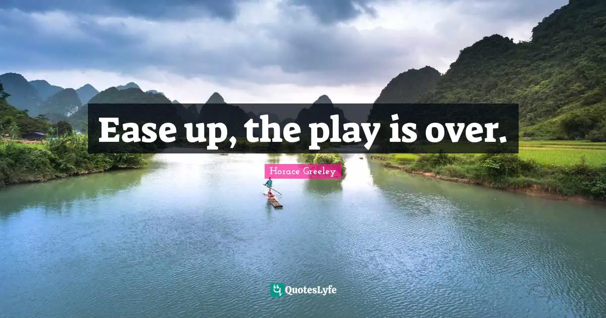 Horace Greeley Quotes: "Ease up, the play is over."